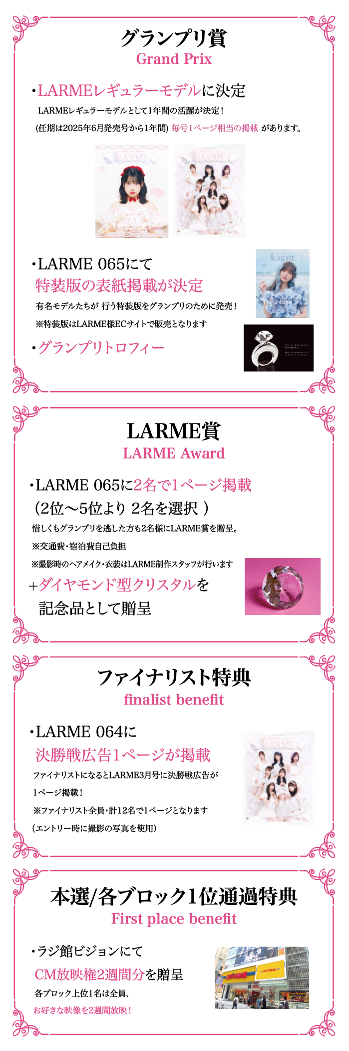 グランプリ賞：LAERMEレギュラーモデルに決定。グランプリトロフィー他。LARME賞：LARME 065に2名で1ページ掲載。ダイヤモンド型クリスタル。ファイナリスト特典：LARME 064に決勝戦広告1ページが掲載。本選/各ブロック1位通過特典：ラジ館ビジョンにてCM放送権2週間分。